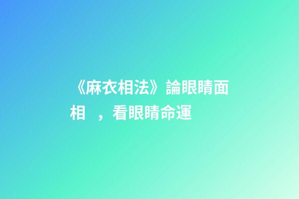 《麻衣相法》論眼睛面相，看眼睛命運